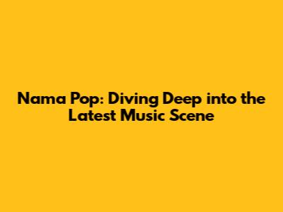 Nama Pop: Diving Deep into the Latest Music Scene