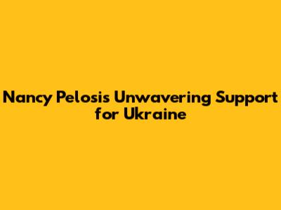 Nancy Pelosi's Unwavering Support for Ukraine