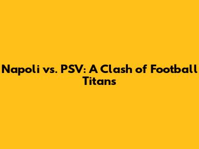 Napoli vs. PSV: A Clash of Football Titans