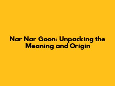 Nar Nar Goon: Unpacking the Meaning and Origin