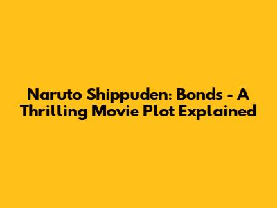 Naruto Shippuden: Bonds - A Thrilling Movie Plot Explained