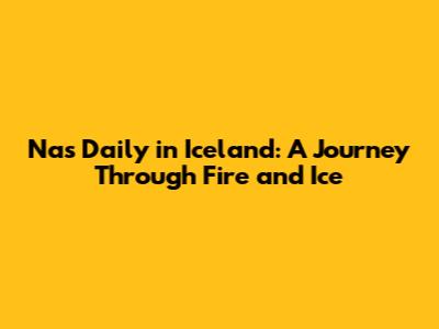 Nas Daily in Iceland: A Journey Through Fire and Ice