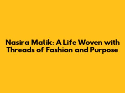 Nasira Malik: A Life Woven with Threads of Fashion and Purpose