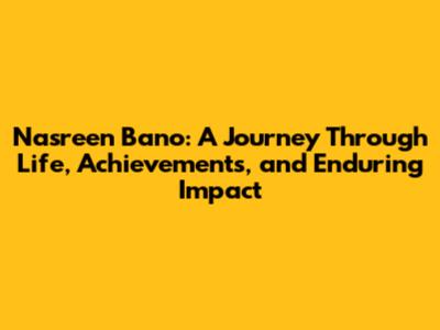 Nasreen Bano: A Journey Through Life, Achievements, and Enduring Impact