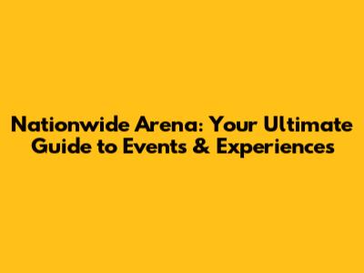 Nationwide Arena: Your Ultimate Guide to Events & Experiences