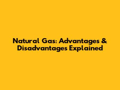 Natural Gas: Advantages & Disadvantages Explained