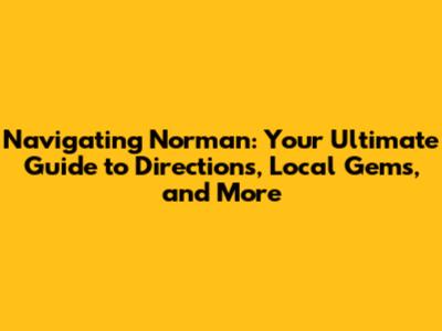Navigating Norman: Your Ultimate Guide to Directions, Local Gems, and More