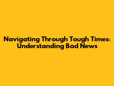 Navigating Through Tough Times: Understanding Bad News