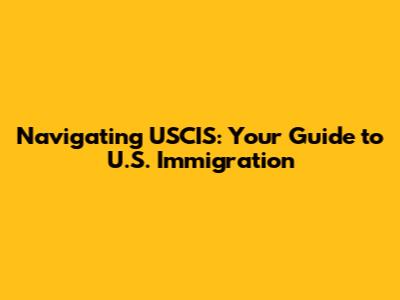 Navigating USCIS: Your Guide to U.S. Immigration