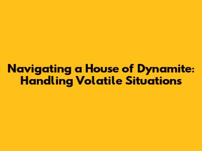 Navigating a House of Dynamite: Handling Volatile Situations