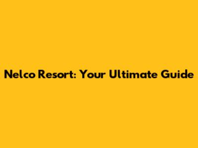 Nelco Resort: Your Ultimate Guide