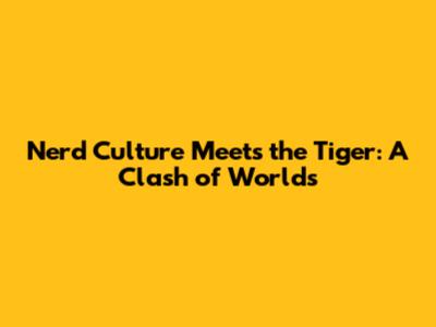 Nerd Culture Meets the Tiger: A Clash of Worlds