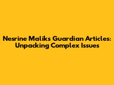Nesrine Malik's Guardian Articles: Unpacking Complex Issues