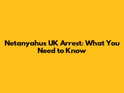 Netanyahu's UK Arrest: What You Need to Know