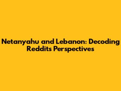 Netanyahu and Lebanon: Decoding Reddit's Perspectives
