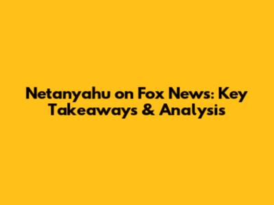 Netanyahu on Fox News: Key Takeaways & Analysis