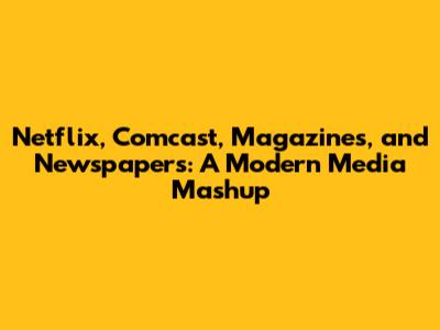 Netflix, Comcast, Magazines, and Newspapers: A Modern Media Mashup