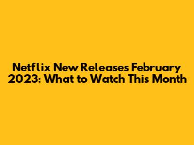 Netflix New Releases February 2023: What to Watch This Month