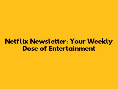 Netflix Newsletter: Your Weekly Dose of Entertainment