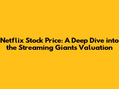 Netflix Stock Price: A Deep Dive into the Streaming Giant's Valuation