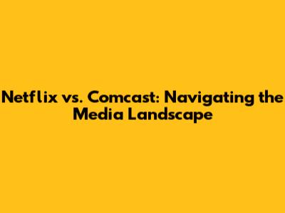 Netflix vs. Comcast: Navigating the Media Landscape