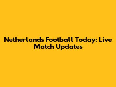 Netherlands Football Today: Live Match Updates