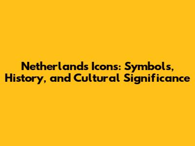 Netherlands Icons: Symbols, History, and Cultural Significance