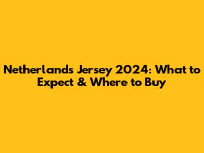 Netherlands Jersey 2024: What to Expect & Where to Buy