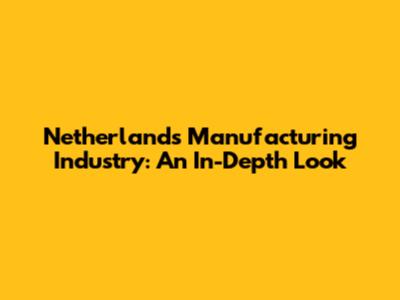 Netherlands Manufacturing Industry: An In-Depth Look