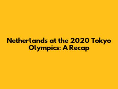 Netherlands at the 2020 Tokyo Olympics: A Recap