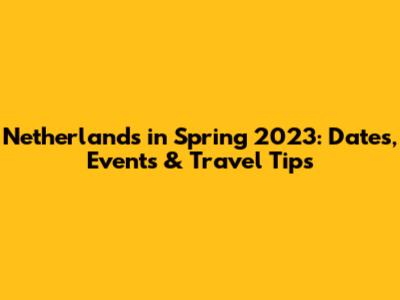 Netherlands in Spring 2023: Dates, Events & Travel Tips