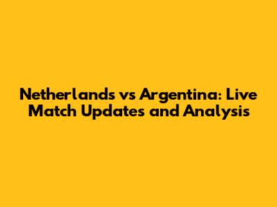 Netherlands vs Argentina: Live Match Updates and Analysis