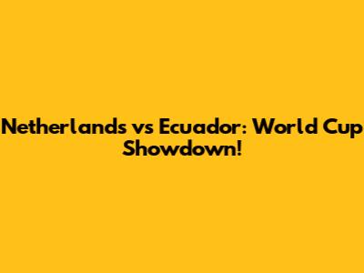 Netherlands vs Ecuador: World Cup Showdown!