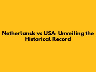 Netherlands vs USA: Unveiling the Historical Record