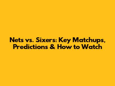 Nets vs. Sixers: Key Matchups, Predictions & How to Watch