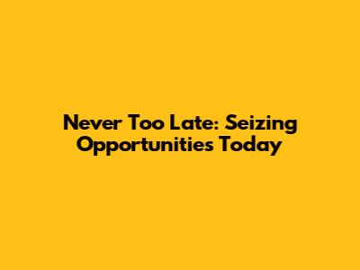 Never Too Late: Seizing Opportunities Today