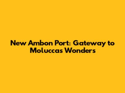 New Ambon Port: Gateway to Moluccas Wonders