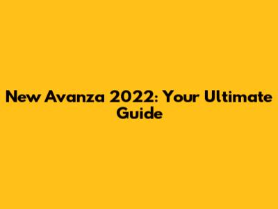 New Avanza 2022: Your Ultimate Guide