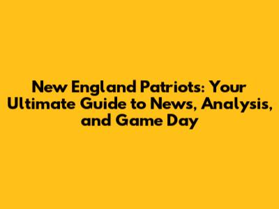 New England Patriots: Your Ultimate Guide to News, Analysis, and Game Day
