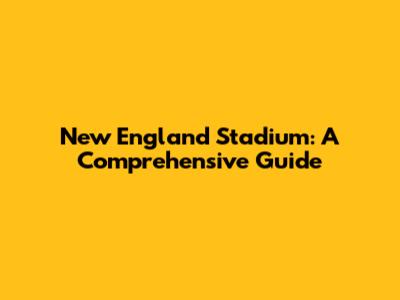 New England Stadium: A Comprehensive Guide