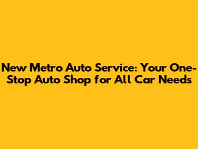 New Metro Auto Service: Your One-Stop Auto Shop for All Car Needs