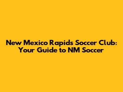New Mexico Rapids Soccer Club: Your Guide to NM Soccer