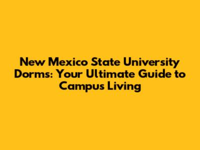 New Mexico State University Dorms: Your Ultimate Guide to Campus Living