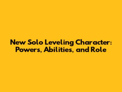 New Solo Leveling Character: Powers, Abilities, and Role
