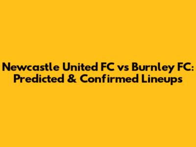 Newcastle United FC vs Burnley FC: Predicted & Confirmed Lineups