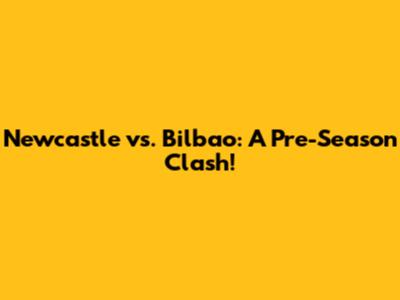 Newcastle vs. Bilbao: A Pre-Season Clash!