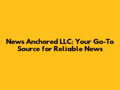 News Anchored LLC: Your Go-To Source for Reliable News