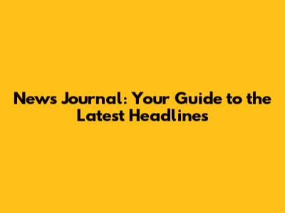 News Journal: Your Guide to the Latest Headlines