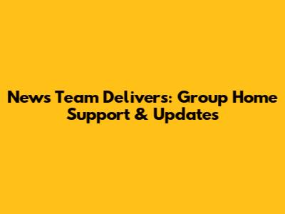 News Team Delivers: Group Home Support & Updates