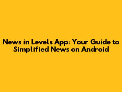 News in Levels App: Your Guide to Simplified News on Android